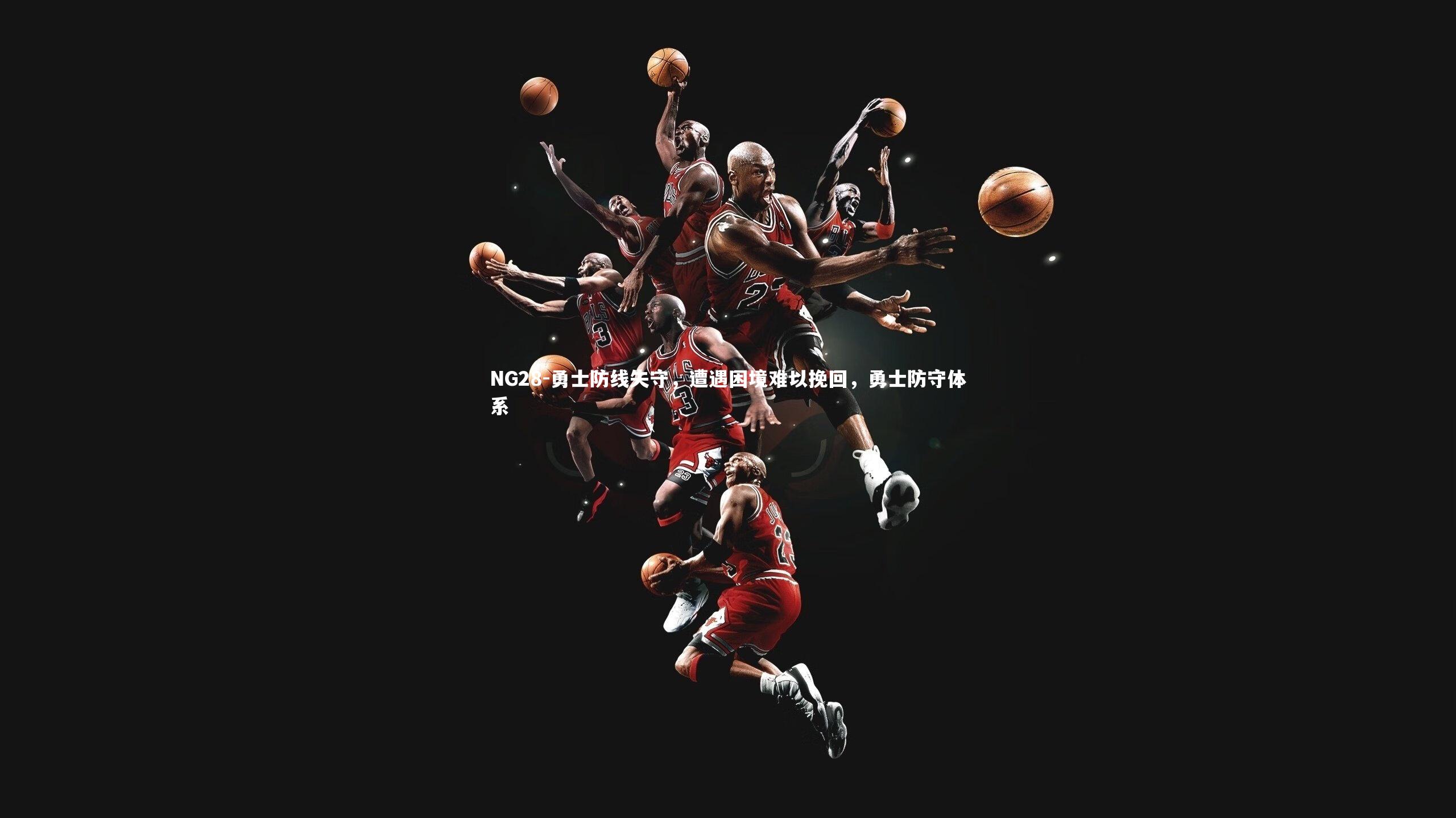 NG28-勇士防线失守，遭遇困境难以挽回，勇士防守体系