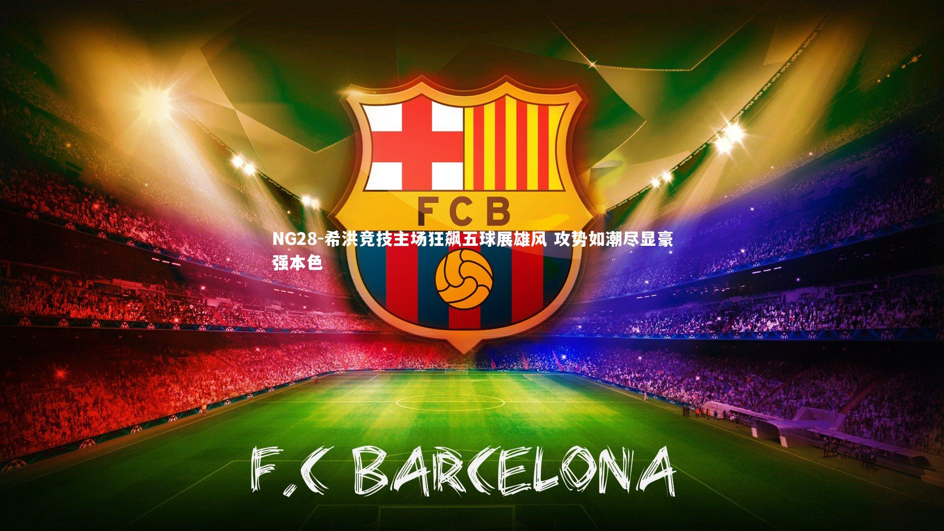 NG28-希洪竞技主场狂飙五球展雄风 攻势如潮尽显豪强本色